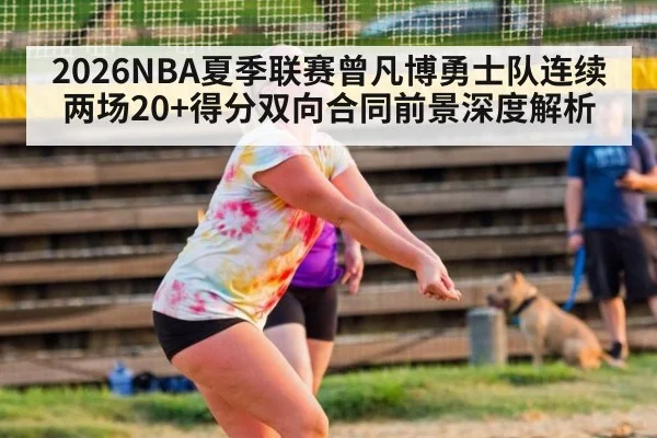2026NBA夏季联赛曾凡博勇士队连续两场20+得分双向合同前景深度解析