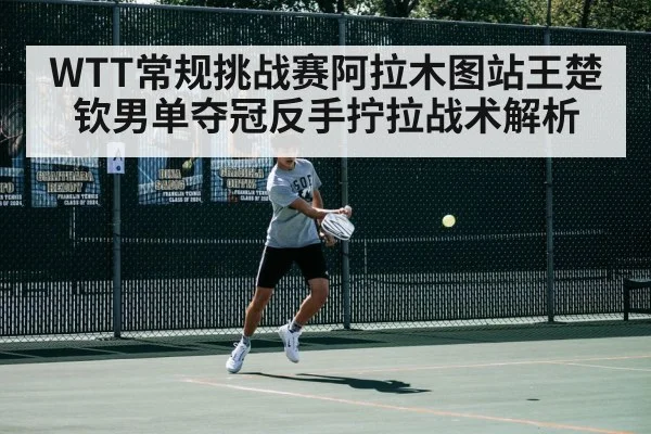 WTT常规挑战赛阿拉木图站王楚钦男单夺冠反手拧拉战术解析