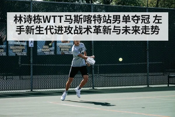 林诗栋WTT马斯喀特站男单夺冠 左手新生代进攻战术革新与未来走势