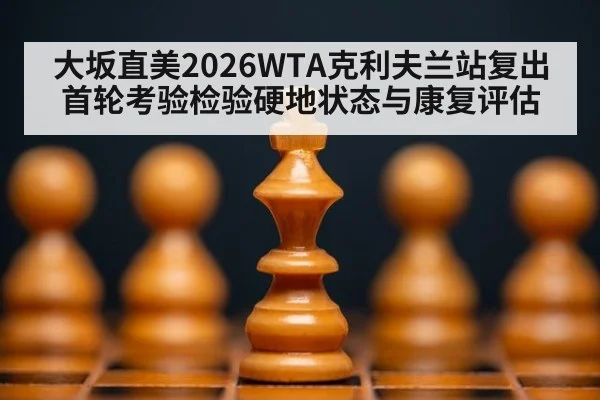 大坂直美2026WTA克利夫兰站复出 首轮考验检验硬地状态与康复评估