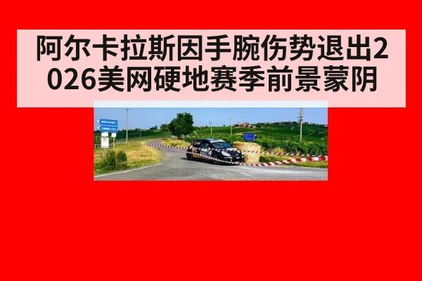 阿尔卡拉斯因手腕伤势退出2026美网硬地赛季前景蒙阴