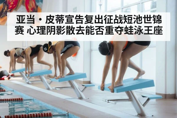 亚当·皮蒂宣告复出征战短池世锦赛 心理阴影散去能否重夺蛙泳王座