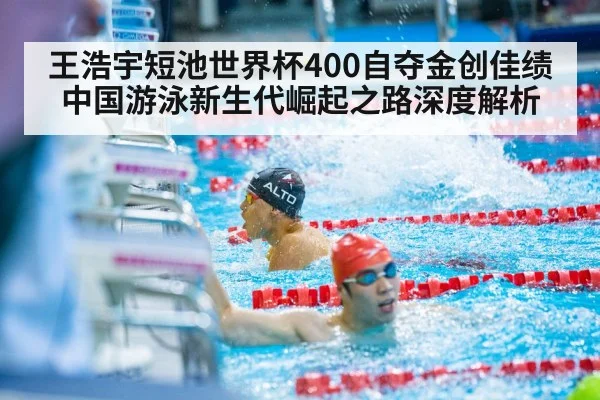 王浩宇短池世界杯400自夺金创佳绩 中国游泳新生代崛起之路深度解析