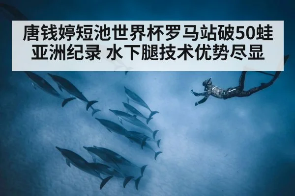 唐钱婷短池世界杯罗马站破50蛙亚洲纪录 水下腿技术优势尽显