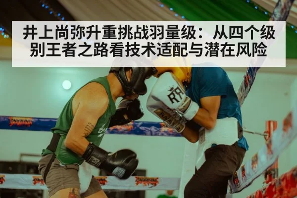井上尚弥升重挑战羽量级：从四个级别王者之路看技术适配与潜在风险