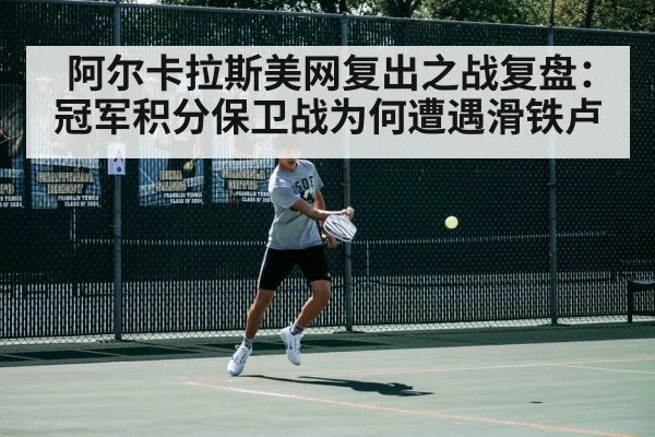阿尔卡拉斯美网复出之战复盘：冠军积分保卫战为何遭遇滑铁卢